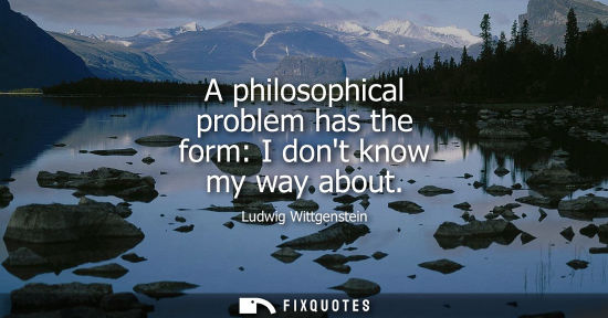Small: A philosophical problem has the form: I dont know my way about