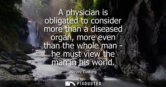 Small: A physician is obligated to consider more than a diseased organ, more even than the whole man - he must