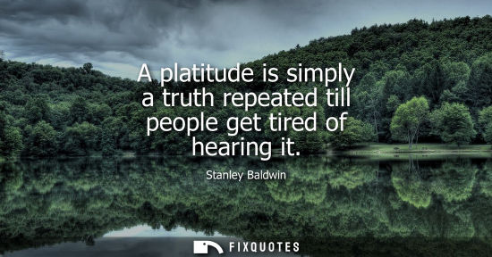 Small: A platitude is simply a truth repeated till people get tired of hearing it