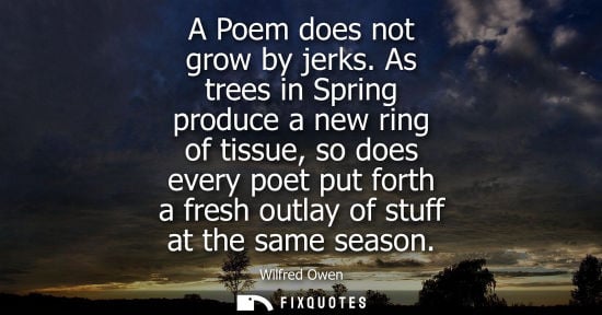Small: A Poem does not grow by jerks. As trees in Spring produce a new ring of tissue, so does every poet put forth a