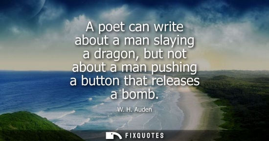 Small: A poet can write about a man slaying a dragon, but not about a man pushing a button that releases a bom