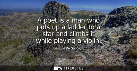 Small: A poet is a man who puts up a ladder to a star and climbs it while playing a violin