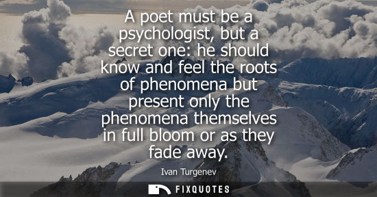 Small: A poet must be a psychologist, but a secret one: he should know and feel the roots of phenomena but pre