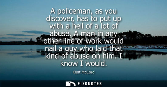 Small: A policeman, as you discover, has to put up with a hell of a lot of abuse. A man in any other line of w