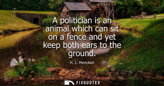 Small: A politician is an animal which can sit on a fence and yet keep both ears to the ground