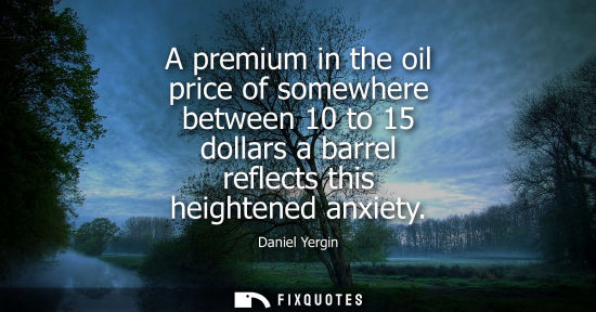 Small: A premium in the oil price of somewhere between 10 to 15 dollars a barrel reflects this heightened anxi