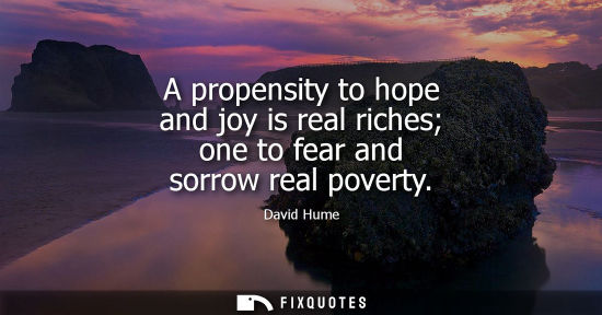 Small: A propensity to hope and joy is real riches one to fear and sorrow real poverty