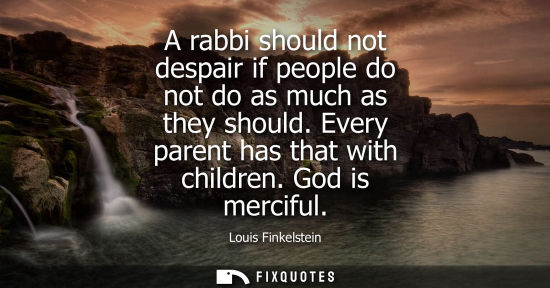 Small: A rabbi should not despair if people do not do as much as they should. Every parent has that with child