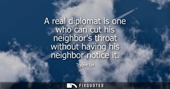 Small: A real diplomat is one who can cut his neighbors throat without having his neighbor notice it