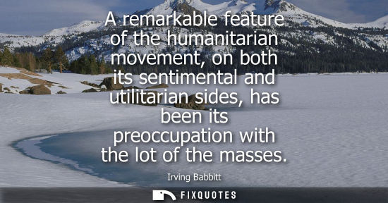 Small: A remarkable feature of the humanitarian movement, on both its sentimental and utilitarian sides, has b