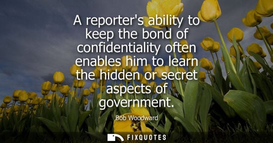 Small: A reporters ability to keep the bond of confidentiality often enables him to learn the hidden or secret