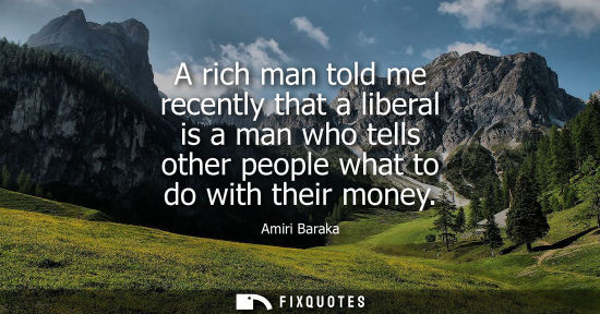 Small: A rich man told me recently that a liberal is a man who tells other people what to do with their money