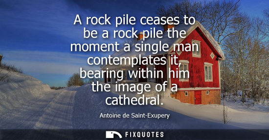 Small: A rock pile ceases to be a rock pile the moment a single man contemplates it, bearing within him the im