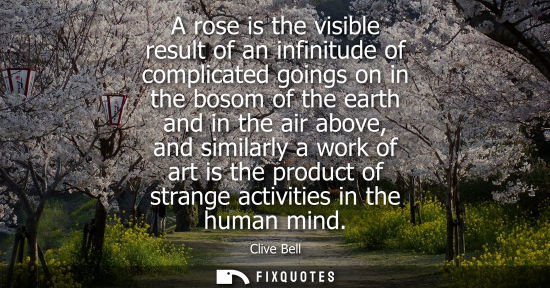 Small: A rose is the visible result of an infinitude of complicated goings on in the bosom of the earth and in