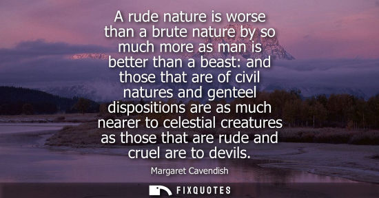 Small: A rude nature is worse than a brute nature by so much more as man is better than a beast: and those tha