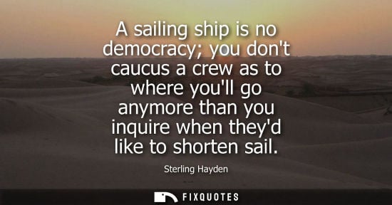 Small: A sailing ship is no democracy you dont caucus a crew as to where youll go anymore than you inquire when theyd