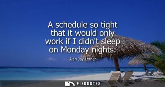 Small: A schedule so tight that it would only work if I didnt sleep on Monday nights - Alan Jay Lerner