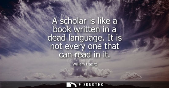 Small: A scholar is like a book written in a dead language. It is not every one that can read in it