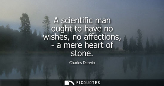 Small: A scientific man ought to have no wishes, no affections, - a mere heart of stone