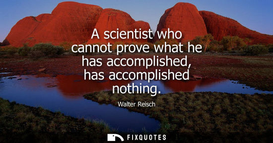 Small: A scientist who cannot prove what he has accomplished, has accomplished nothing