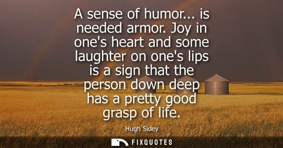 Small: A sense of humor... is needed armor. Joy in ones heart and some laughter on ones lips is a sign that the perso