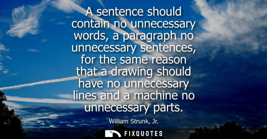 Small: A sentence should contain no unnecessary words, a paragraph no unnecessary sentences, for the same reas