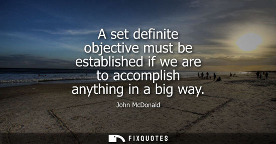 Small: A set definite objective must be established if we are to accomplish anything in a big way