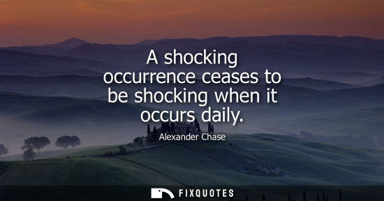 Small: A shocking occurrence ceases to be shocking when it occurs daily