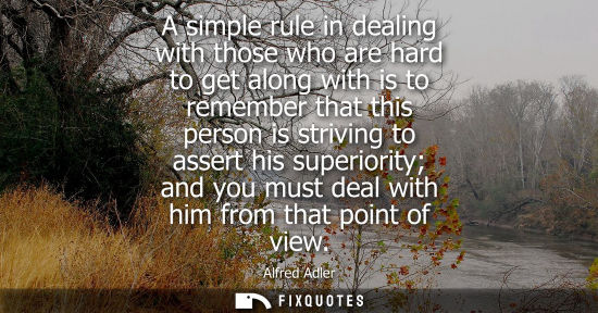Small: A simple rule in dealing with those who are hard to get along with is to remember that this person is s