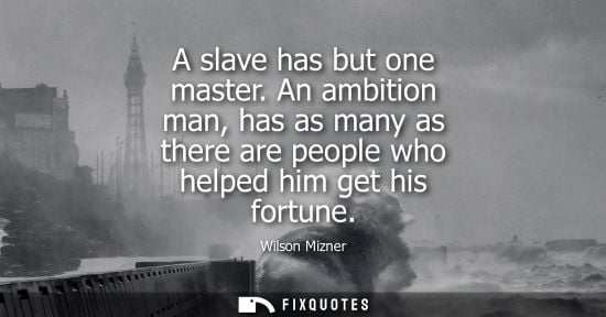 Small: A slave has but one master. An ambition man, has as many as there are people who helped him get his fortune