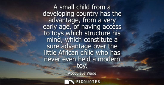 Small: A small child from a developing country has the advantage, from a very early age, of having access to toys whi