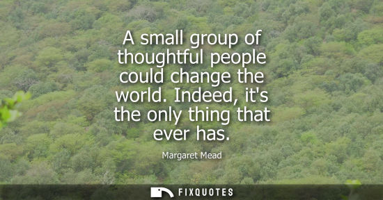 Small: A small group of thoughtful people could change the world. Indeed, its the only thing that ever has