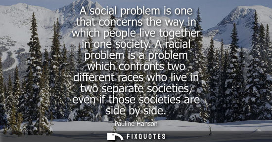 Small: A social problem is one that concerns the way in which people live together in one society. A racial pr