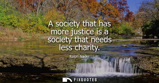 Small: A society that has more justice is a society that needs less charity - Ralph Nader