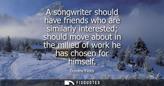 Small: A songwriter should have friends who are similarly interested should move about in the milieu of work h