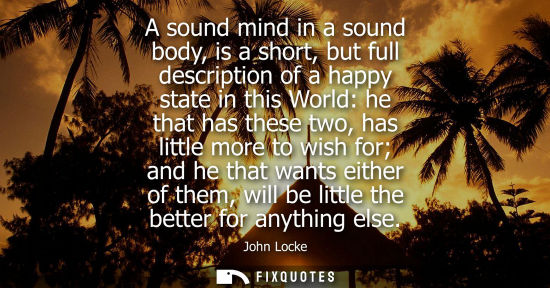 Small: A sound mind in a sound body, is a short, but full description of a happy state in this World: he that 
