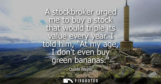 Small: A stockbroker urged me to buy a stock that would triple its value every year. I told him, At my age, I 