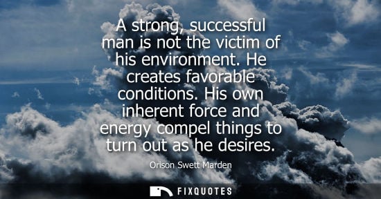 Small: A strong, successful man is not the victim of his environment. He creates favorable conditions. His own inhere