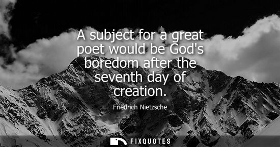 Small: A subject for a great poet would be Gods boredom after the seventh day of creation