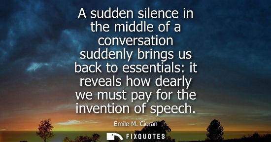 Small: A sudden silence in the middle of a conversation suddenly brings us back to essentials: it reveals how dearly 