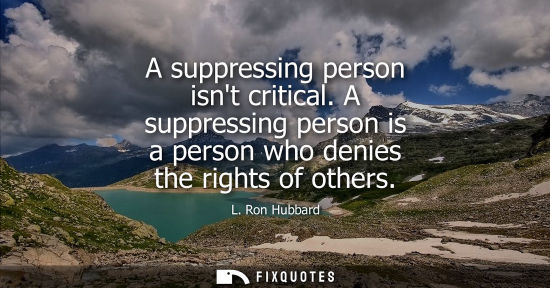 Small: A suppressing person isnt critical. A suppressing person is a person who denies the rights of others