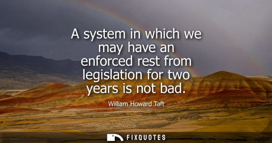 Small: A system in which we may have an enforced rest from legislation for two years is not bad