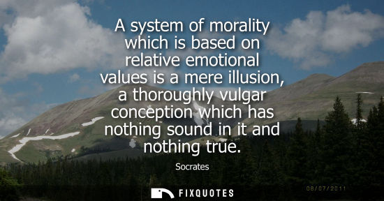 Small: A system of morality which is based on relative emotional values is a mere illusion, a thoroughly vulga