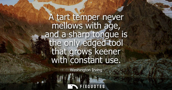 Small: A tart temper never mellows with age, and a sharp tongue is the only edged tool that grows keener with 