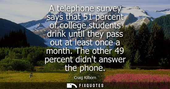 Small: A telephone survey says that 51 percent of college students drink until they pass out at least once a m