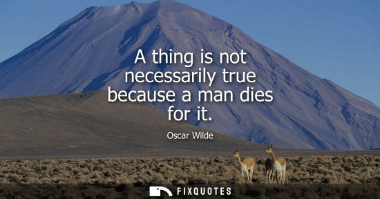 Small: A thing is not necessarily true because a man dies for it