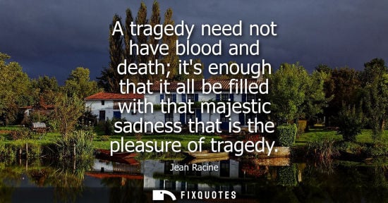 Small: A tragedy need not have blood and death its enough that it all be filled with that majestic sadness tha