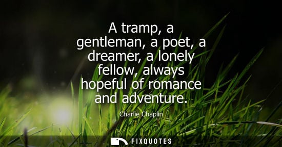 Small: A tramp, a gentleman, a poet, a dreamer, a lonely fellow, always hopeful of romance and adventure