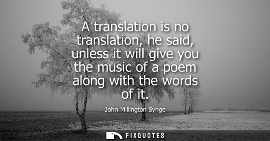 Small: A translation is no translation, he said, unless it will give you the music of a poem along with the wo