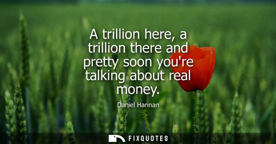 Small: A trillion here, a trillion there and pretty soon youre talking about real money